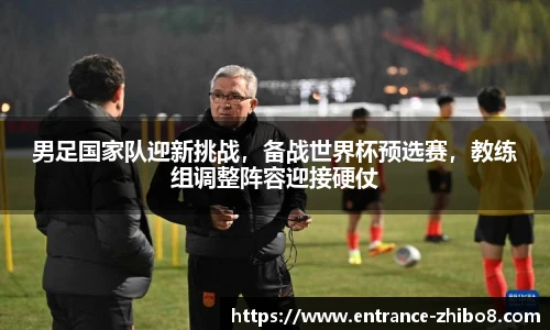 男足国家队迎新挑战，备战世界杯预选赛，教练组调整阵容迎接硬仗