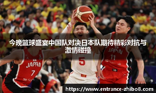 今晚篮球盛宴中国队对决日本队期待精彩对抗与激情碰撞