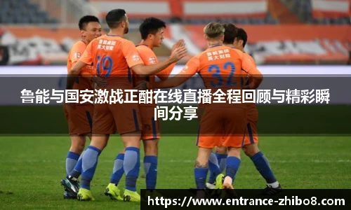 鲁能与国安激战正酣在线直播全程回顾与精彩瞬间分享