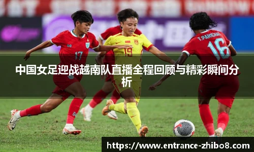 中国女足迎战越南队直播全程回顾与精彩瞬间分析