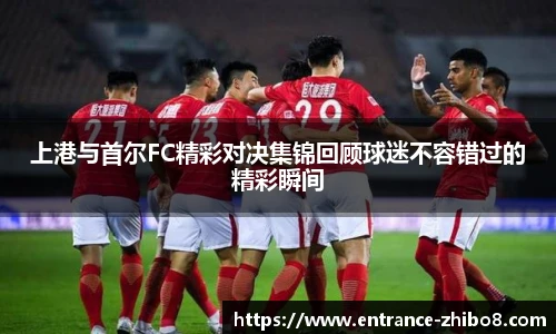 上港与首尔FC精彩对决集锦回顾球迷不容错过的精彩瞬间