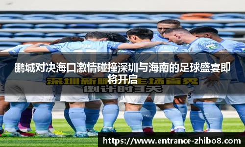 鹏城对决海口激情碰撞深圳与海南的足球盛宴即将开启