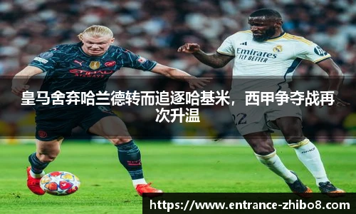 皇马舍弃哈兰德转而追逐哈基米，西甲争夺战再次升温