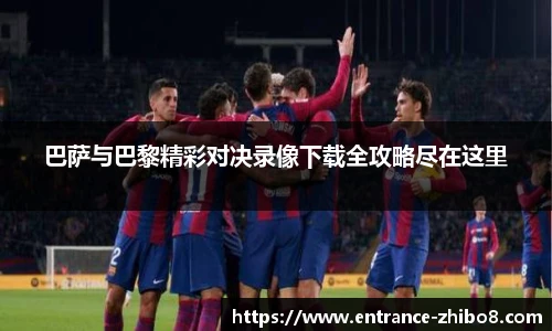 巴萨与巴黎精彩对决录像下载全攻略尽在这里