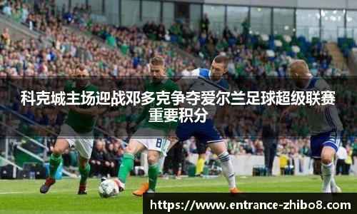 科克城主场迎战邓多克争夺爱尔兰足球超级联赛重要积分